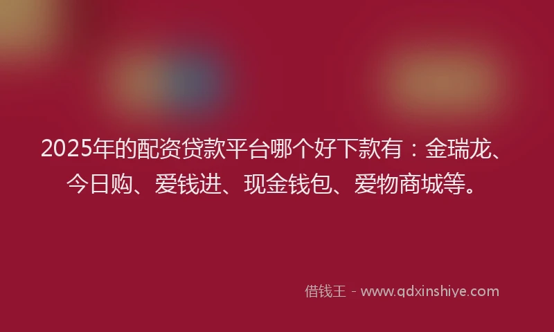 2025年的配资贷款平台哪个好下款有：金瑞龙、今日购、爱钱进、现金钱包、爱物商城等。