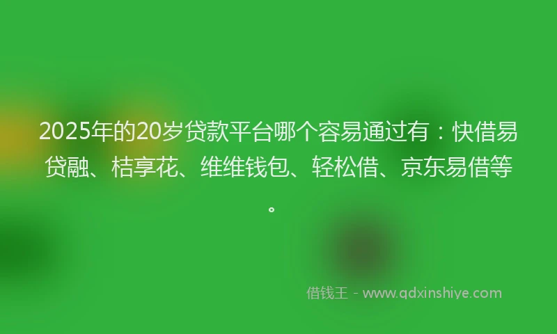 2025年的20岁贷款平台哪个容易通过有：快借易贷融、桔享花、维维钱包、轻松借、京东易借等。