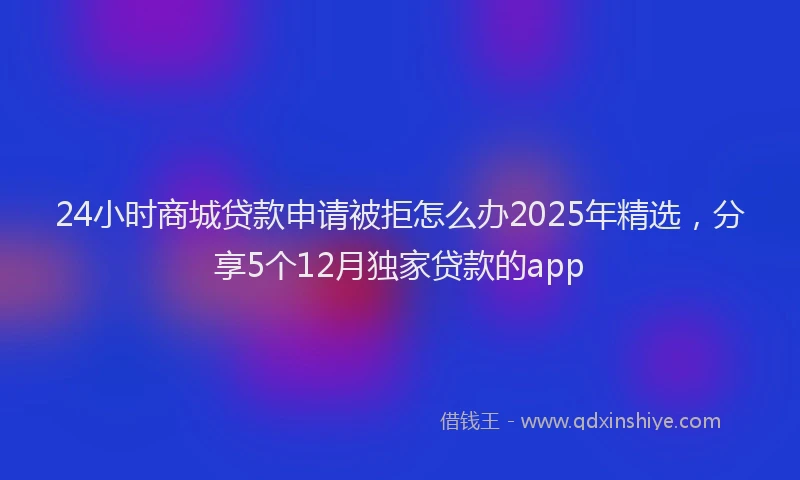 24小时商城贷款申请被拒怎么办2025年精选，分享5个12月独家贷款的app