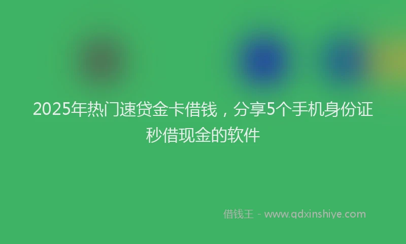 2025年热门速贷金卡借钱，分享5个手机身份证秒借现金的软件