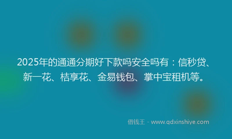 2025年的通通分期好下款吗安全吗有：信秒贷、新一花、桔享花、金易钱包、掌中宝租机等。