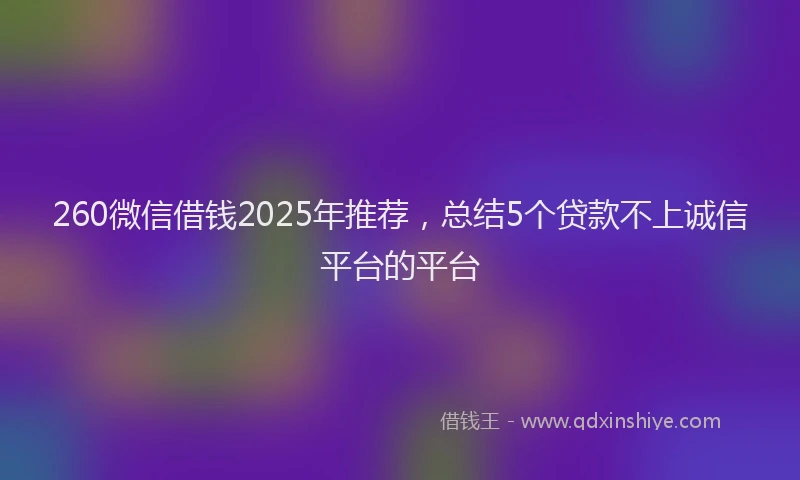 260微信借钱2025年推荐，总结5个贷款不上诚信平台的平台