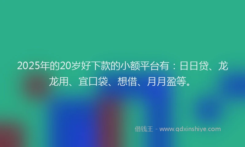 2025年的20岁好下款的小额平台有：日日贷、龙龙用、宜口袋、想借、月月盈等。