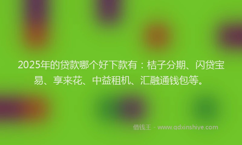 2025年的贷款哪个好下款有：桔子分期、闪贷宝易、享来花、中益租机、汇融通钱包等。