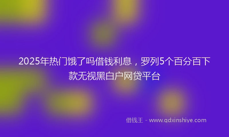 2025年热门饿了吗借钱利息，罗列5个百分百下款无视黑白户网贷平台