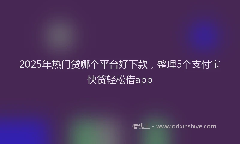 2025年热门贷哪个平台好下款，整理5个支付宝快贷轻松借app