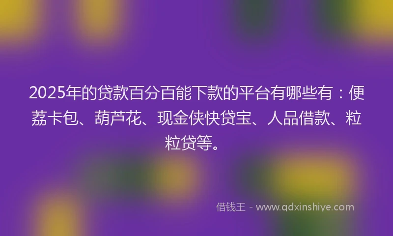 2025年的贷款百分百能下款的平台有哪些有：便荔卡包、葫芦花、现金侠快贷宝、人品借款、粒粒贷等。