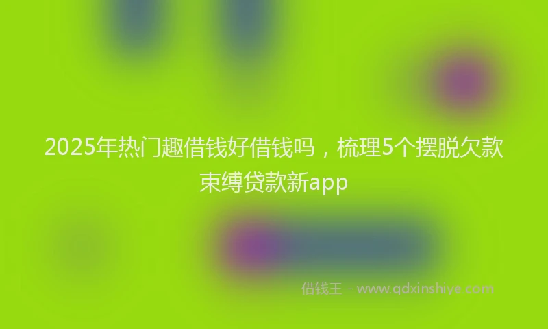 2025年热门趣借钱好借钱吗，梳理5个摆脱欠款束缚贷款新app