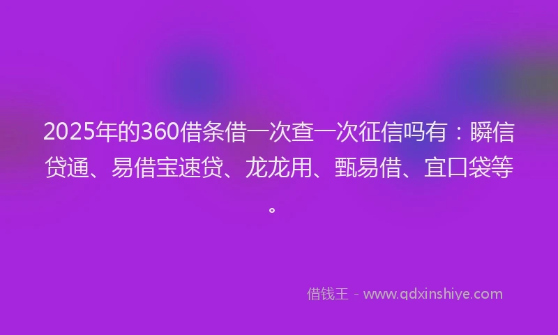 2025年的360借条借一次查一次征信吗有：瞬信贷通、易借宝速贷、龙龙用、甄易借、宜口袋等。