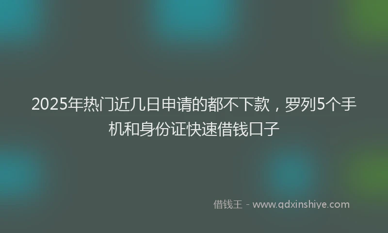 2025年热门近几日申请的都不下款，罗列5个手机和身份证快速借钱口子
