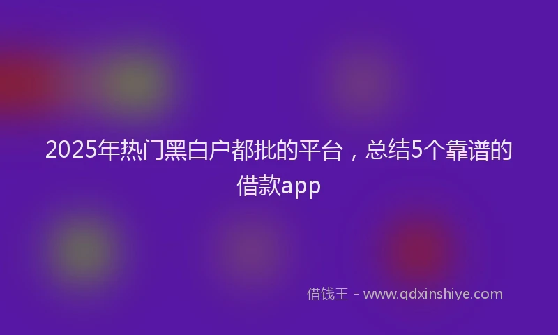 2025年热门黑白户都批的平台，总结5个靠谱的借款app