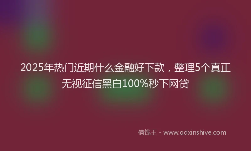 2025年热门近期什么金融好下款，整理5个真正无视征信黑白100%秒下网贷