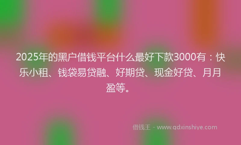 2025年的黑户借钱平台什么最好下款3000有：快乐小租、钱袋易贷融、好期贷、现金好贷、月月盈等。