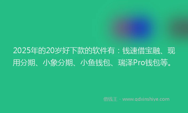 2025年的20岁好下款的软件有：钱速借宝融、现用分期、小象分期、小鱼钱包、瑞泽Pro钱包等。