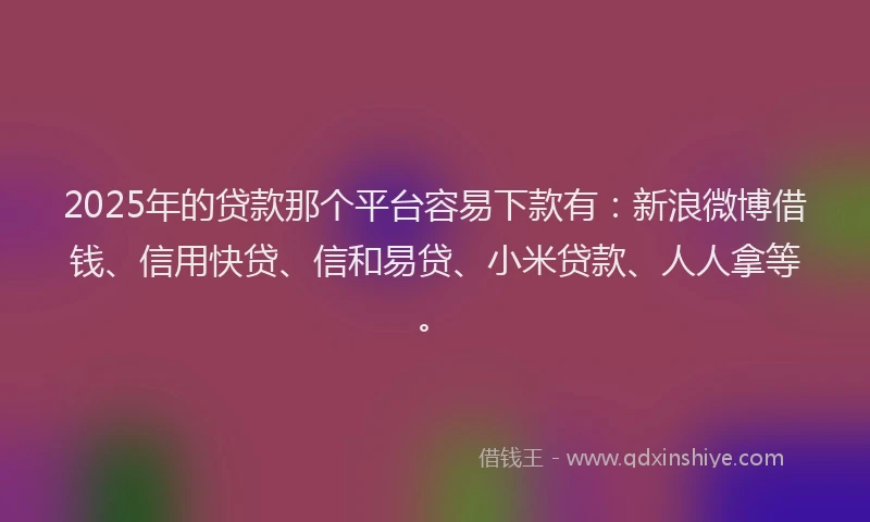 2025年的贷款那个平台容易下款有：新浪微博借钱、信用快贷、信和易贷、小米贷款、人人拿等。