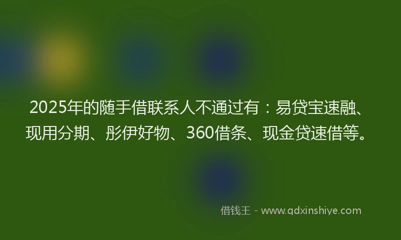 2025年的随手借联系人不通过有：易贷宝速融、现用分期、彤伊好物、360借条、现金贷速借等。