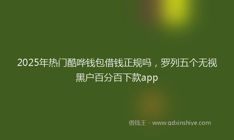 2025年热门酷哗钱包借钱正规吗，罗列五个无视黑户百分百下款app