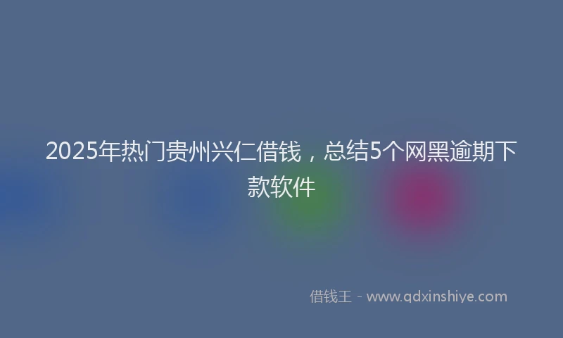 2025年热门贵州兴仁借钱，总结5个网黑逾期下款软件