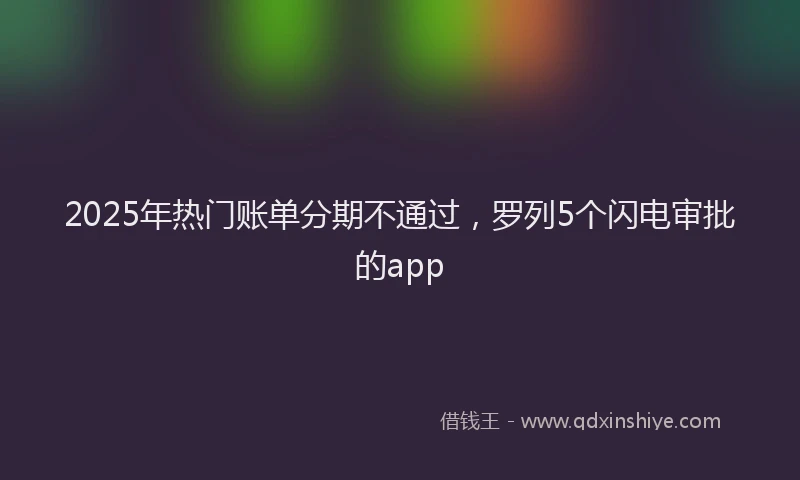 2025年热门账单分期不通过，罗列5个闪电审批的app