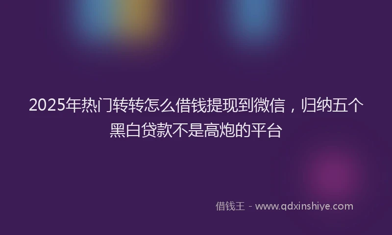 2025年热门转转怎么借钱提现到微信，归纳五个黑白贷款不是高炮的平台