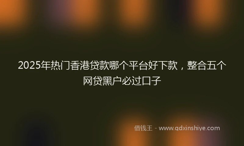 2025年热门香港贷款哪个平台好下款，整合五个网贷黑户必过口子