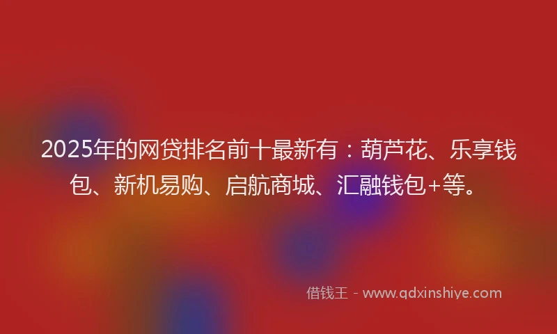 2025年的网贷排名前十最新有：葫芦花、乐享钱包、新机易购、启航商城、汇融钱包+等。