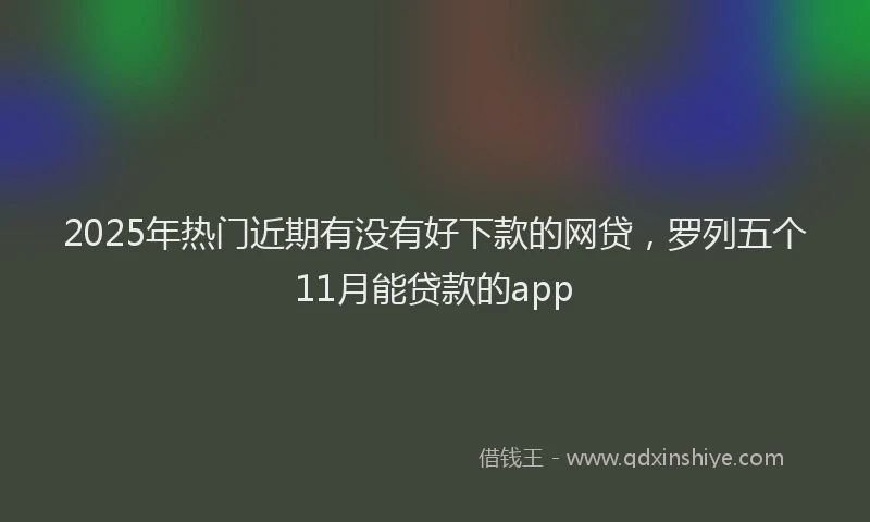 2025年热门近期有没有好下款的网贷，罗列五个11月能贷款的app