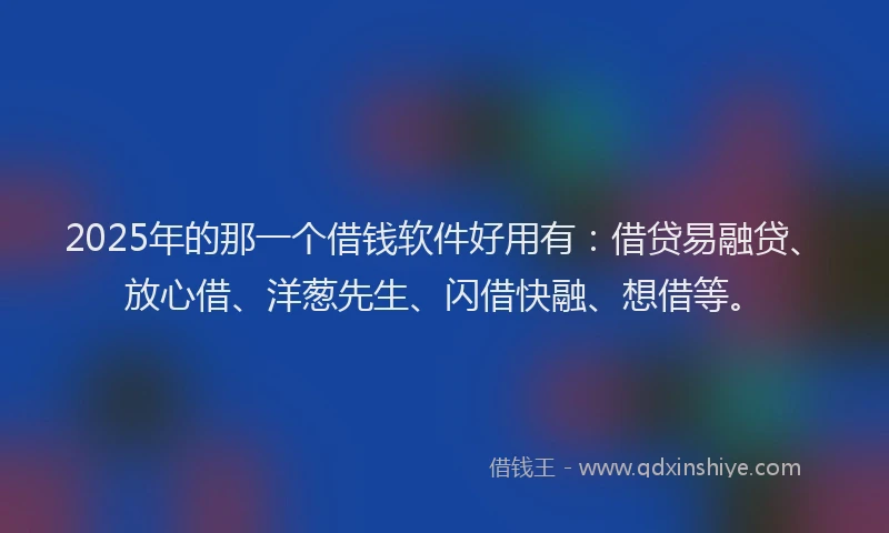 2025年的那一个借钱软件好用有：借贷易融贷、放心借、洋葱先生、闪借快融、想借等。