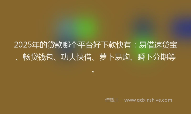 2025年的贷款哪个平台好下款快有：易借速贷宝、畅贷钱包、功夫快借、萝卜易购、瞬下分期等。