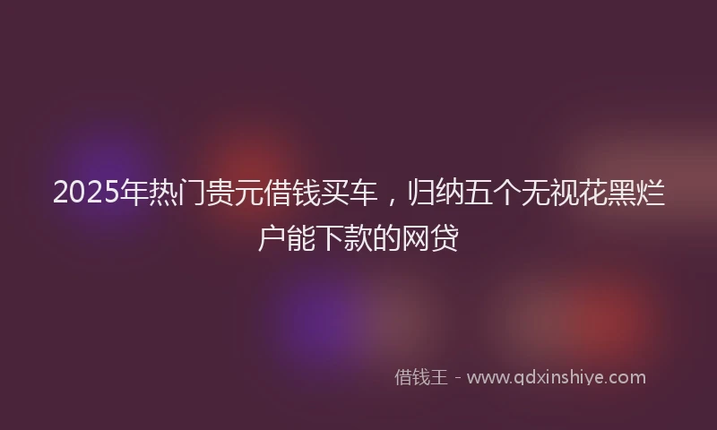 2025年热门贵元借钱买车，归纳五个无视花黑烂户能下款的网贷