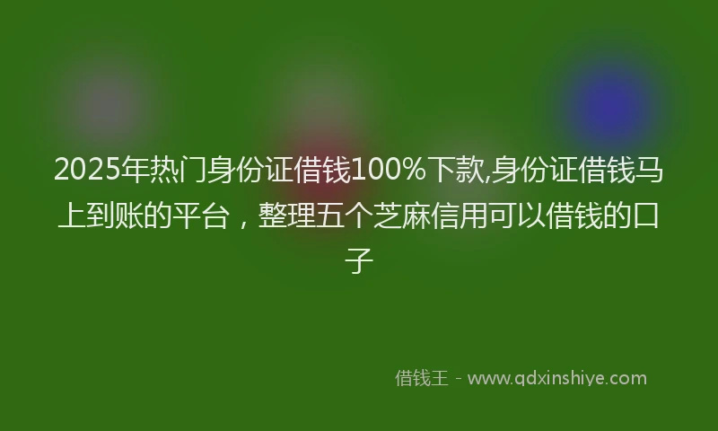 2025年热门身份证借钱100%下款,身份证借钱马上到账的平台，整理五个芝麻信用可以借钱的口子