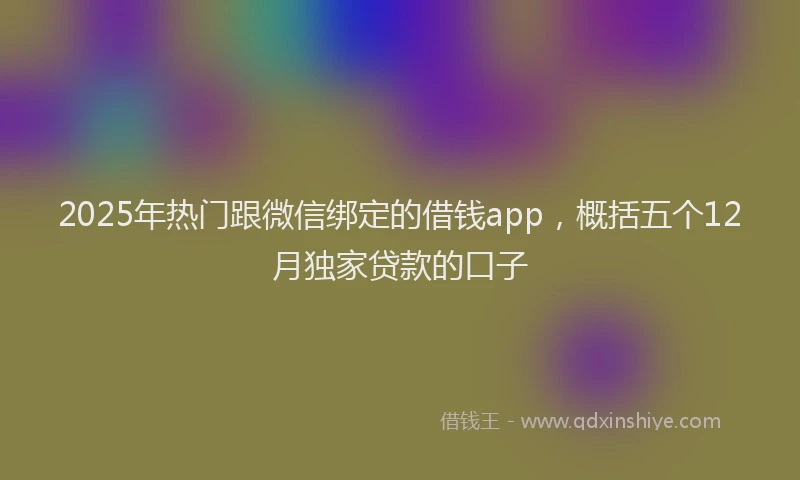 2025年热门跟微信绑定的借钱app，概括五个12月独家贷款的口子