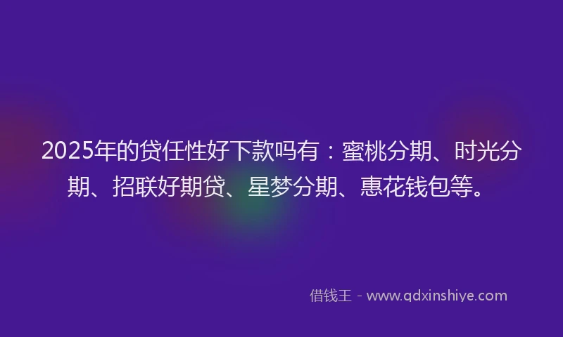 2025年的贷任性好下款吗有：蜜桃分期、时光分期、招联好期贷、星梦分期、惠花钱包等。