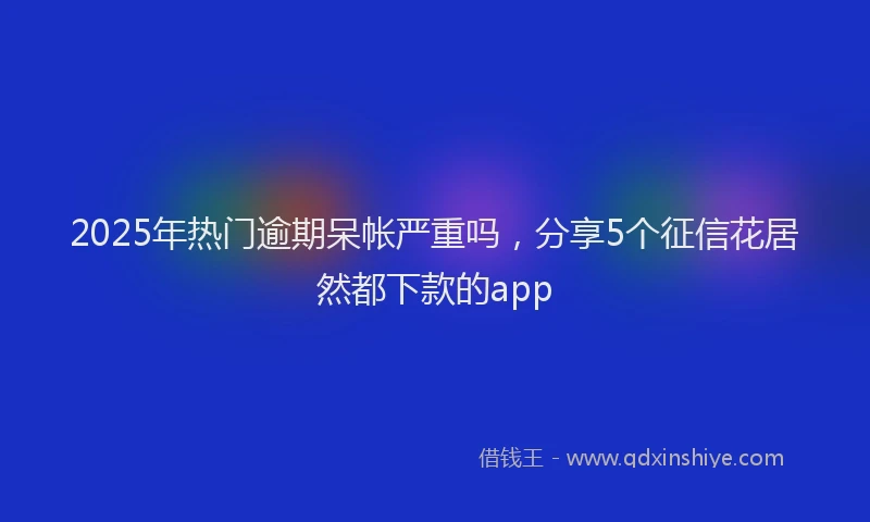 2025年热门逾期呆帐严重吗，分享5个征信花居然都下款的app