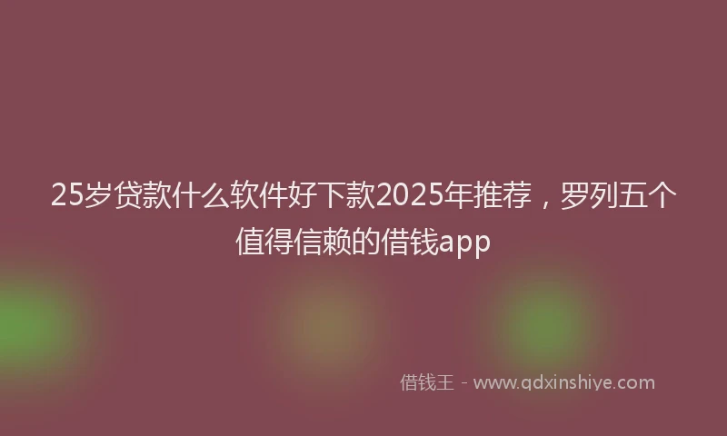 25岁贷款什么软件好下款2025年推荐，罗列五个值得信赖的借钱app