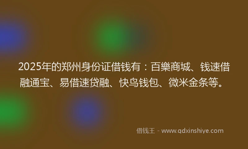 2025年的郑州身份证借钱有：百樂商城、钱速借融通宝、易借速贷融、快鸟钱包、微米金条等。