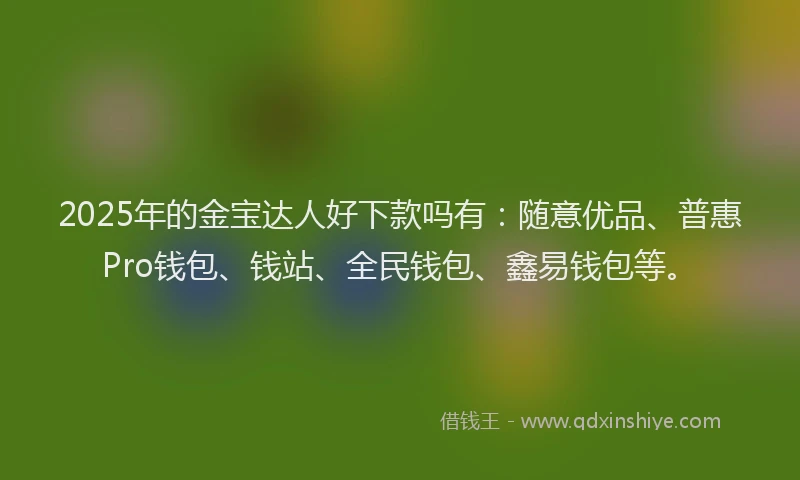 2025年的金宝达人好下款吗有：随意优品、普惠Pro钱包、钱站、全民钱包、鑫易钱包等。