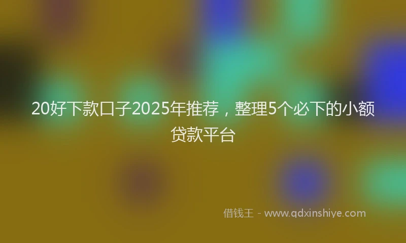 20好下款口子2025年推荐，整理5个必下的小额贷款平台