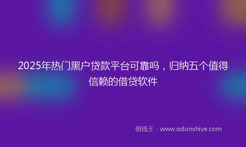 2025年热门黑户贷款平台可靠吗，归纳五个值得信赖的借贷软件