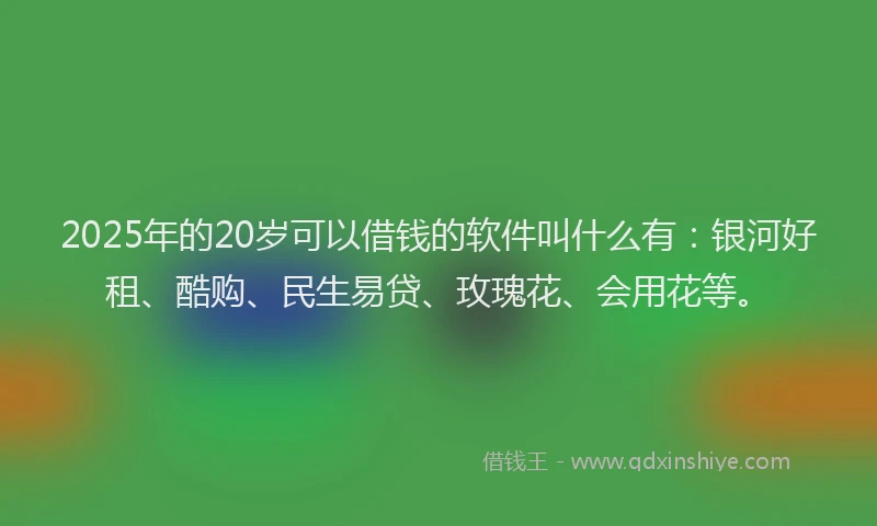 2025年的20岁可以借钱的软件叫什么有：银河好租、酷购、民生易贷、玫瑰花、会用花等。