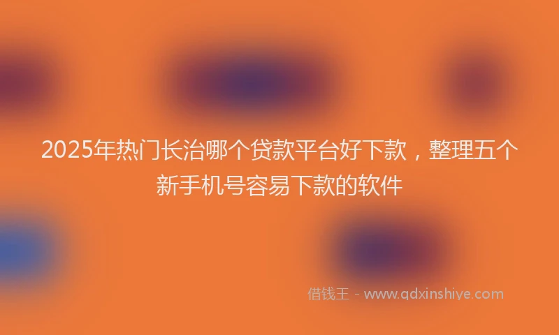 2025年热门长治哪个贷款平台好下款，整理五个新手机号容易下款的软件