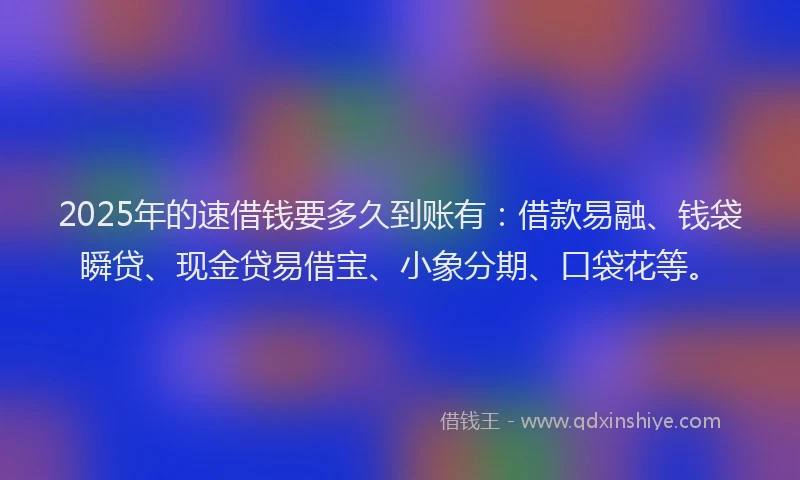 2025年的速借钱要多久到账有：借款易融、钱袋瞬贷、现金贷易借宝、小象分期、口袋花等。