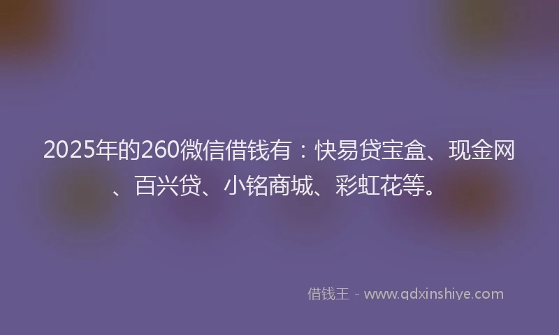 2025年的260微信借钱有：快易贷宝盒、现金网、百兴贷、小铭商城、彩虹花等。