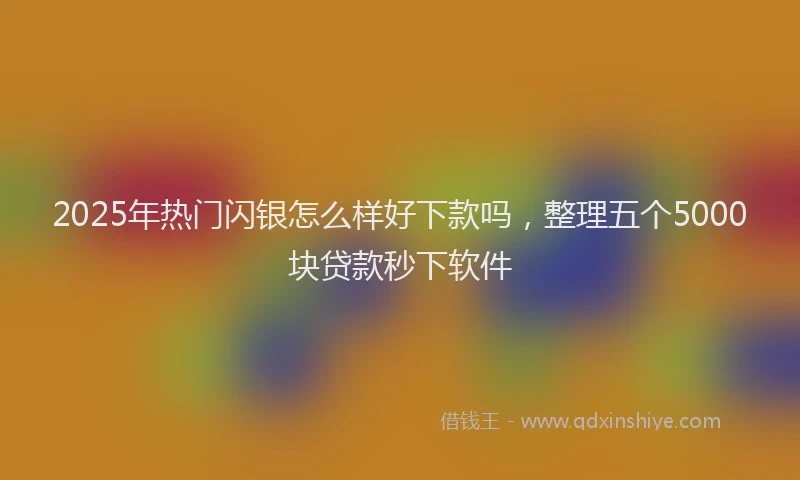 2025年热门闪银怎么样好下款吗，整理五个5000块贷款秒下软件