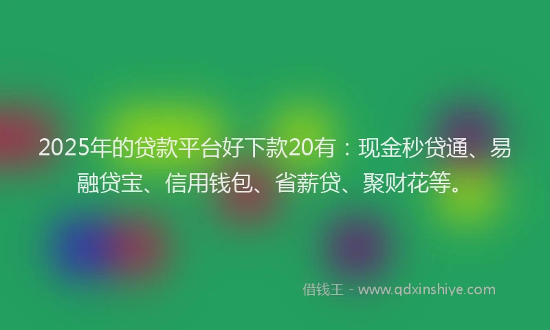 2025年的贷款平台好下款20有：现金秒贷通、易融贷宝、信用钱包、省薪贷、聚财花等。