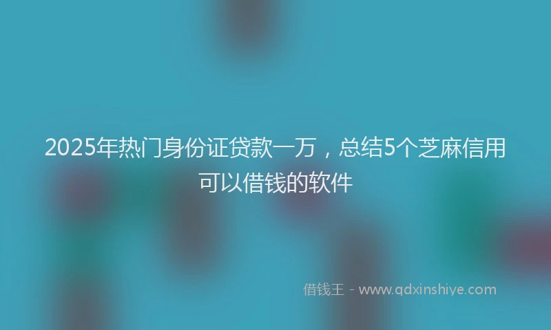 2025年热门身份证贷款一万，总结5个芝麻信用可以借钱的软件