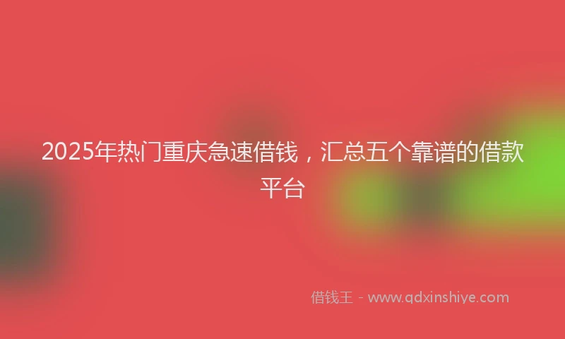 2025年热门重庆急速借钱，汇总五个靠谱的借款平台