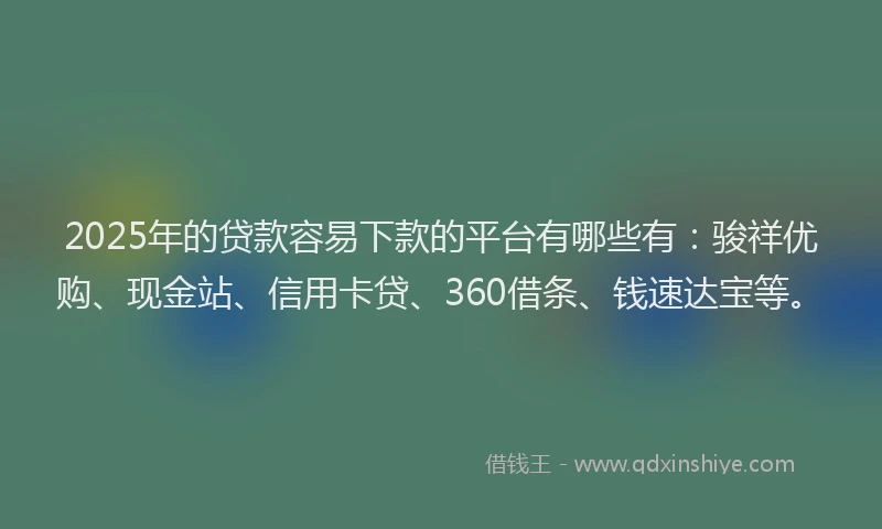2025年的贷款容易下款的平台有哪些有：骏祥优购、现金站、信用卡贷、360借条、钱速达宝等。