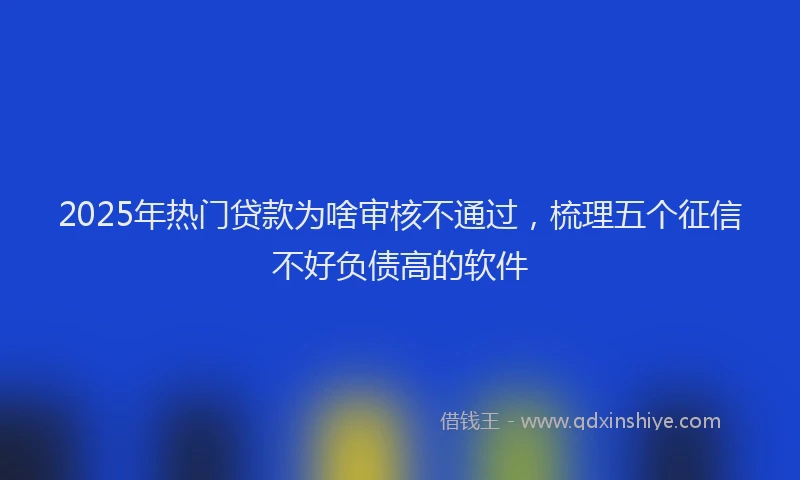 2025年热门贷款为啥审核不通过，梳理五个征信不好负债高的软件