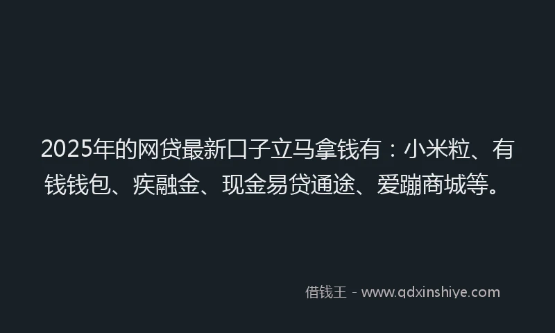 2025年的网贷最新口子立马拿钱有：小米粒、有钱钱包、疾融金、现金易贷通途、爱蹦商城等。